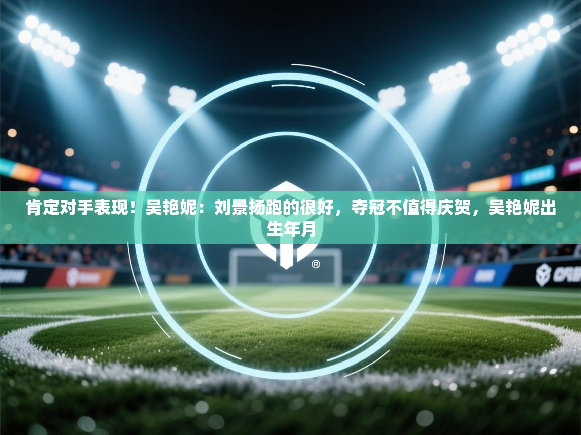 云开体育官网入口-肯定对手表现!吴艳妮:刘景扬跑的很好,夺冠不值得庆贺,吴艳妮出生年月