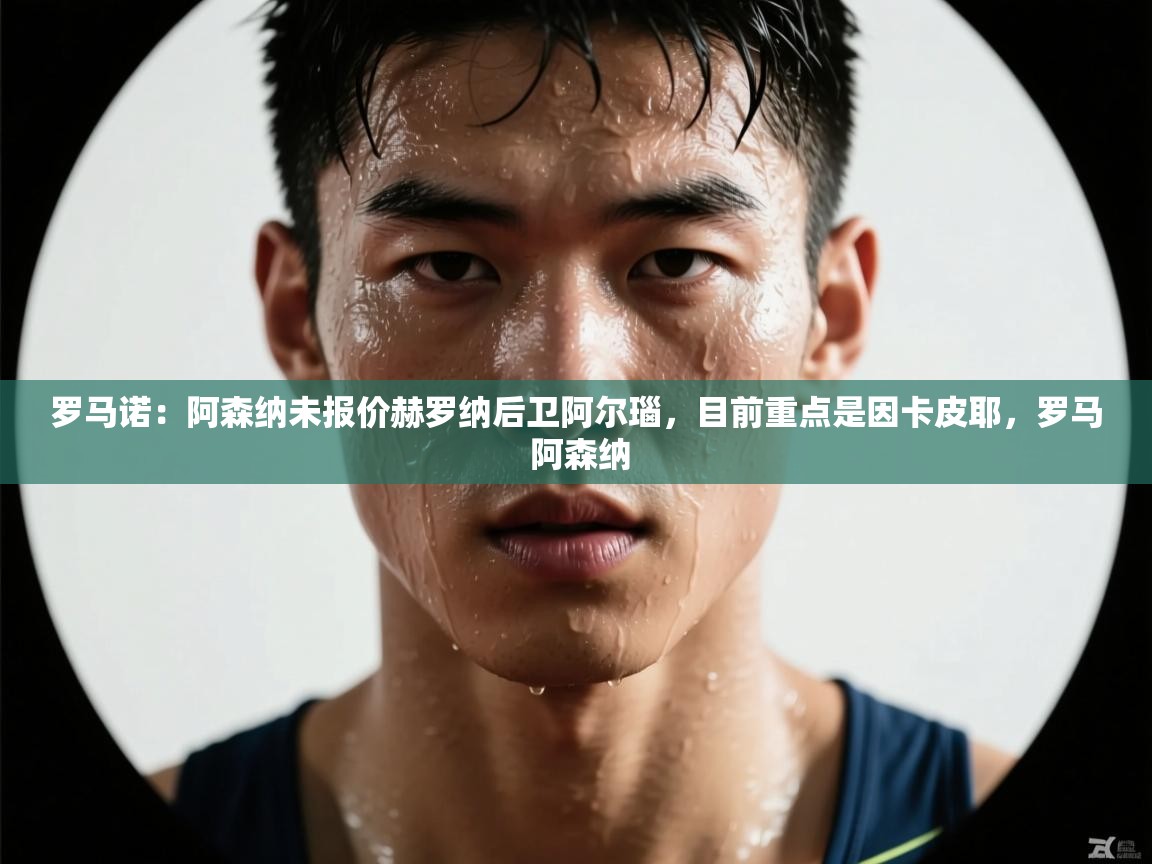 云开体育官网入口-罗马诺:阿森纳未报价赫罗纳后卫阿尔瑙,目前重点是因卡皮耶,罗马 阿森纳 第1张