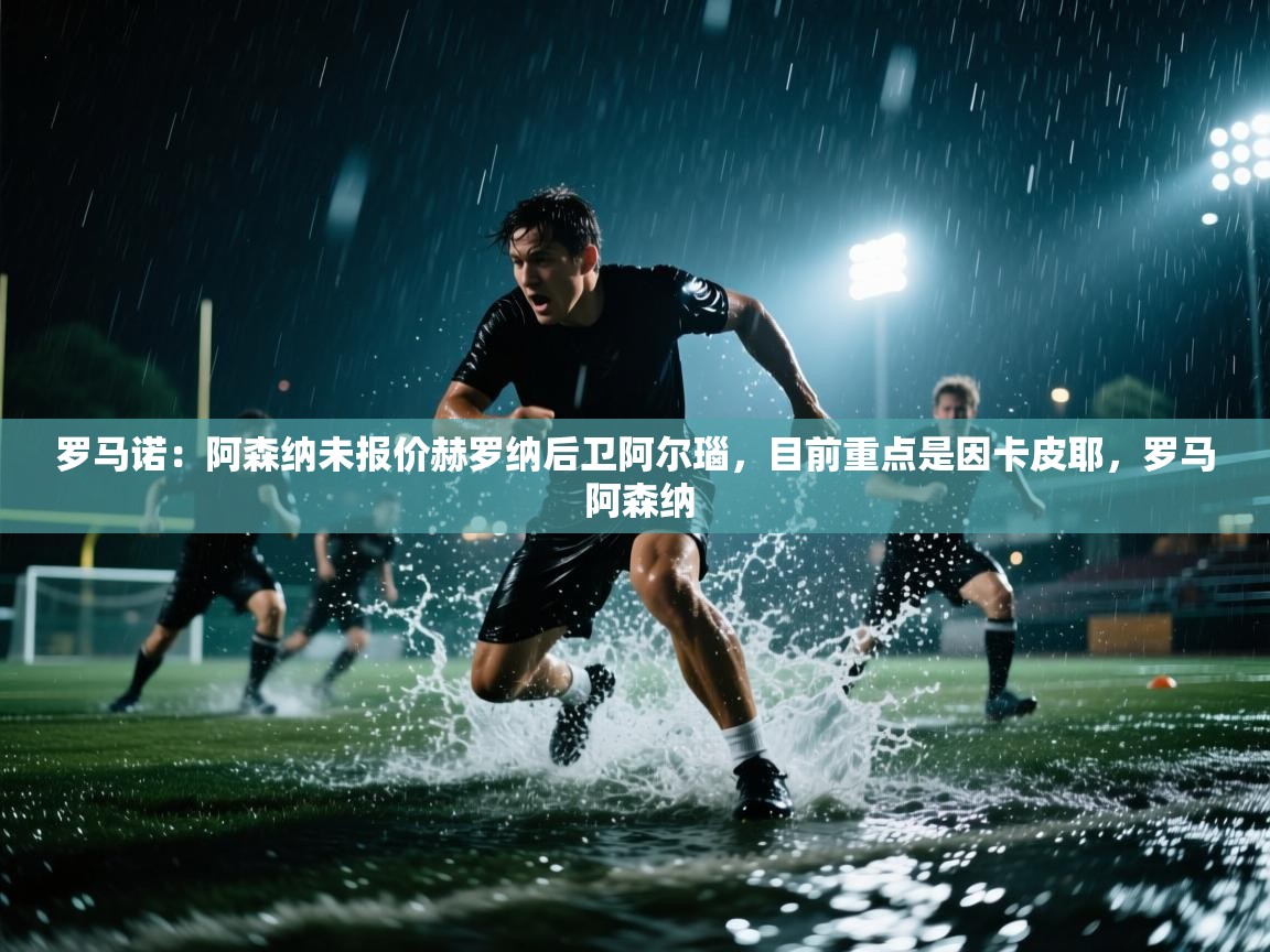 云开体育官网入口-罗马诺:阿森纳未报价赫罗纳后卫阿尔瑙,目前重点是因卡皮耶,罗马 阿森纳 第3张