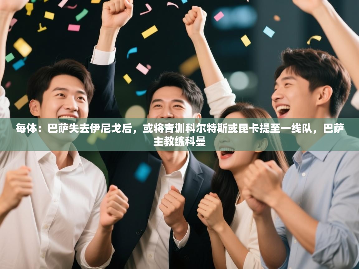 开云体育VIP权益说明-每体：巴萨失去伊尼戈后，或将青训科尔特斯或昆卡提至一线队，巴萨主教练科曼  第4张