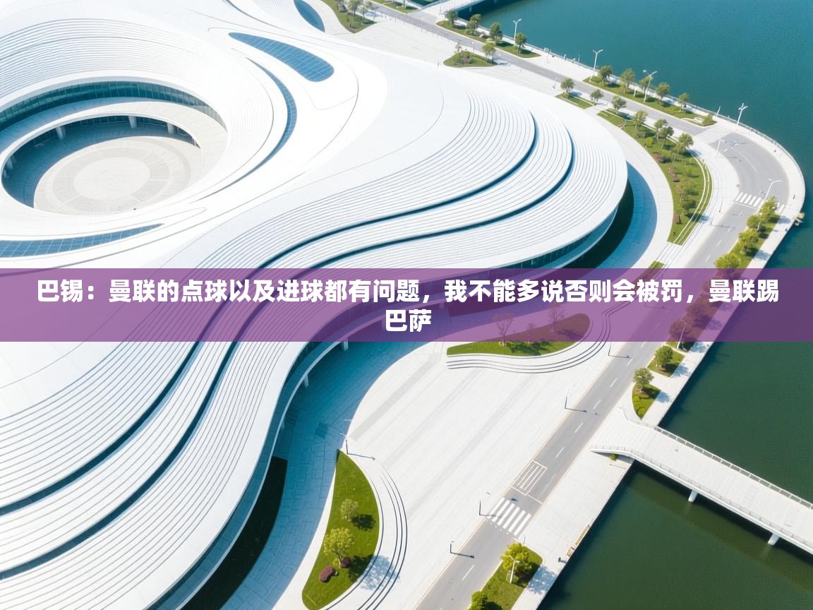 开云赛事-巴锡：曼联的点球以及进球都有问题，我不能多说否则会被罚，曼联踢巴萨  第1张