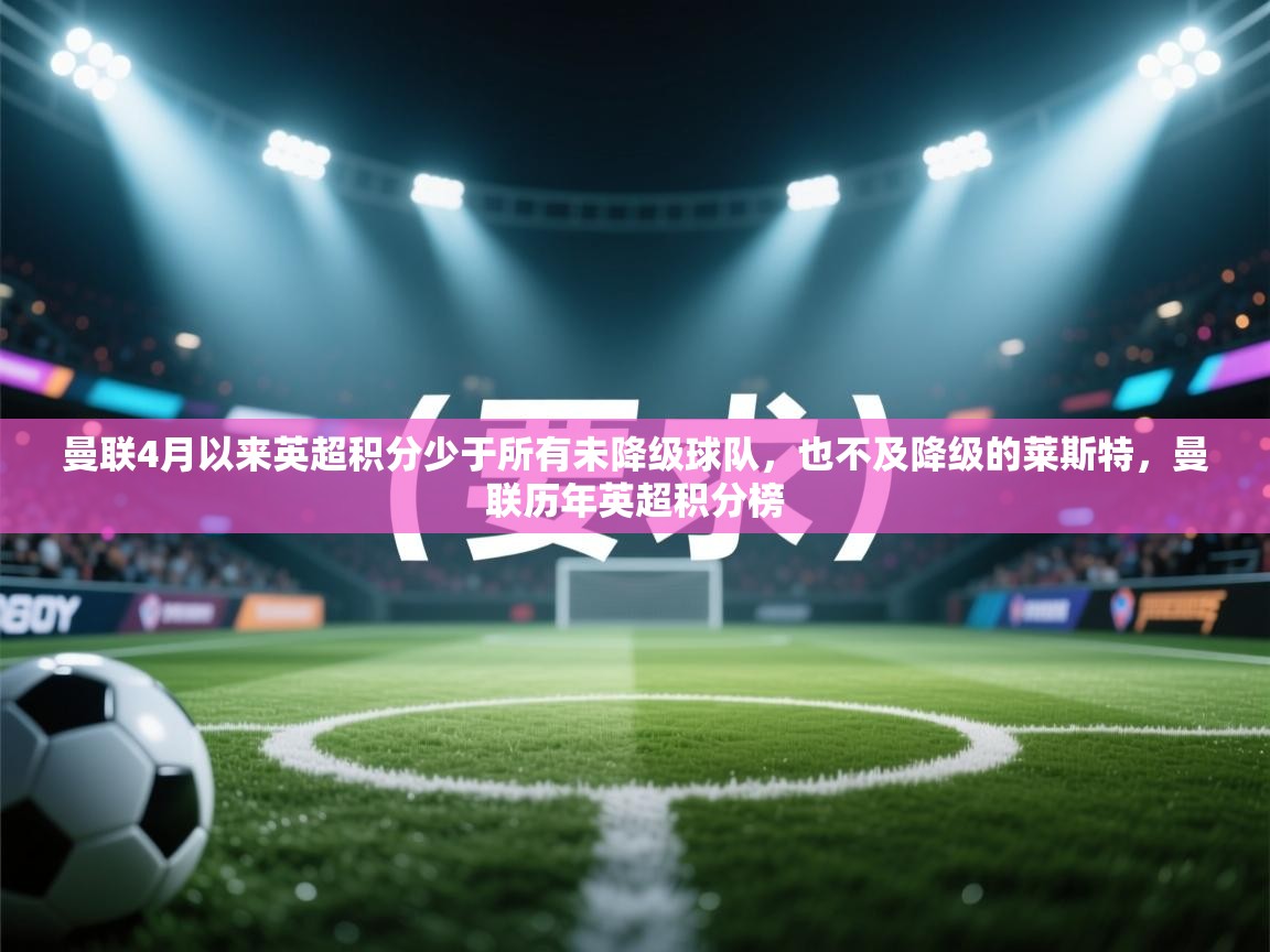 开云体育下载-曼联4月以来英超积分少于所有未降级球队,也不及降级的莱斯特,曼联历年英超积分榜 第1张