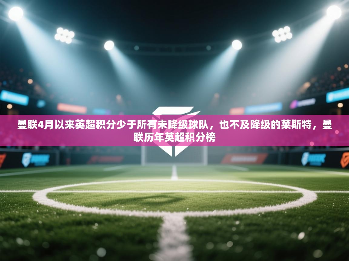 开云体育下载-曼联4月以来英超积分少于所有未降级球队,也不及降级的莱斯特,曼联历年英超积分榜 第2张