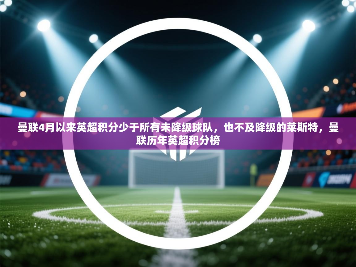 开云体育下载-曼联4月以来英超积分少于所有未降级球队,也不及降级的莱斯特,曼联历年英超积分榜 第3张