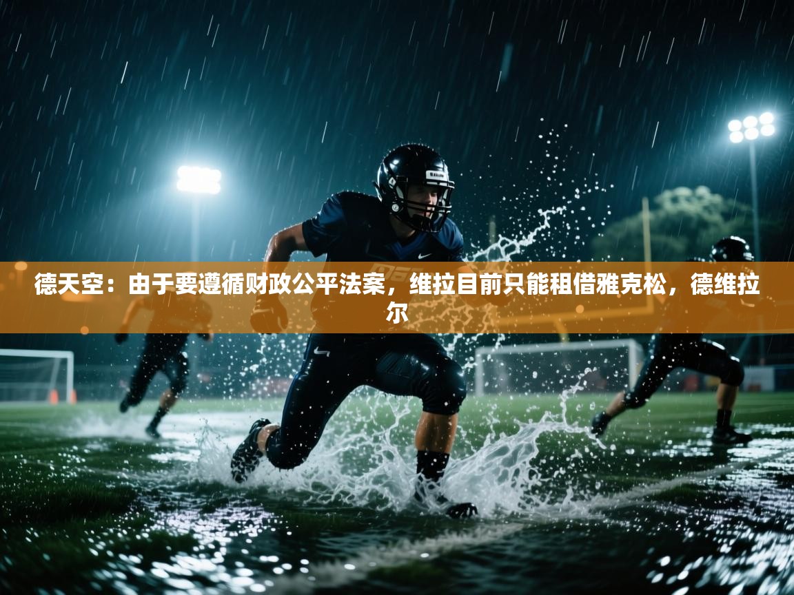 开云注册-德天空:由于要遵循财政公平法案,维拉目前只能租借雅克松,德维拉尔 第3张