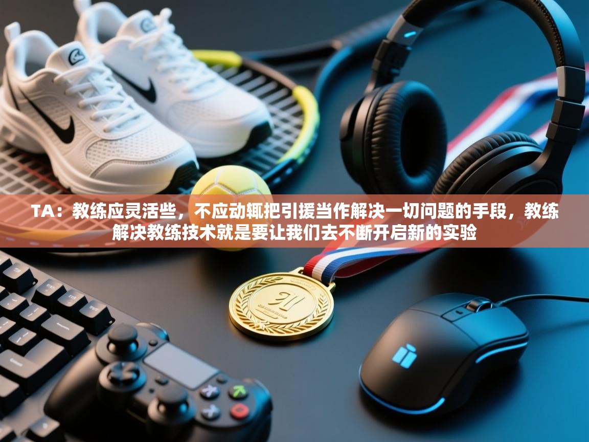 云开体育-TA：教练应灵活些，不应动辄把引援当作解决一切问题的手段，教练解决教练技术就是要让我们去不断开启新的实验  第1张