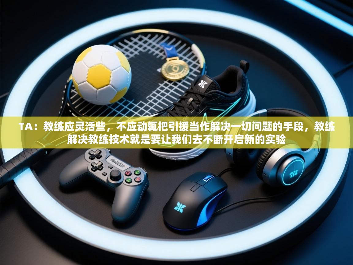 云开体育-TA：教练应灵活些，不应动辄把引援当作解决一切问题的手段，教练解决教练技术就是要让我们去不断开启新的实验  第2张