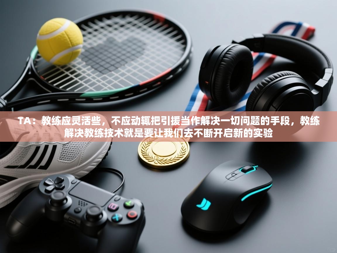 云开体育-TA：教练应灵活些，不应动辄把引援当作解决一切问题的手段，教练解决教练技术就是要让我们去不断开启新的实验  第3张