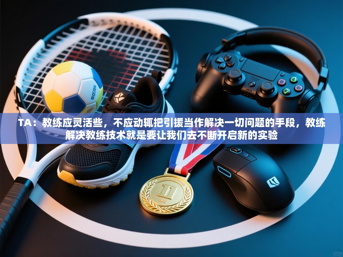 云开体育-TA：教练应灵活些，不应动辄把引援当作解决一切问题的手段，教练解决教练技术就是要让我们去不断开启新的实验  第4张