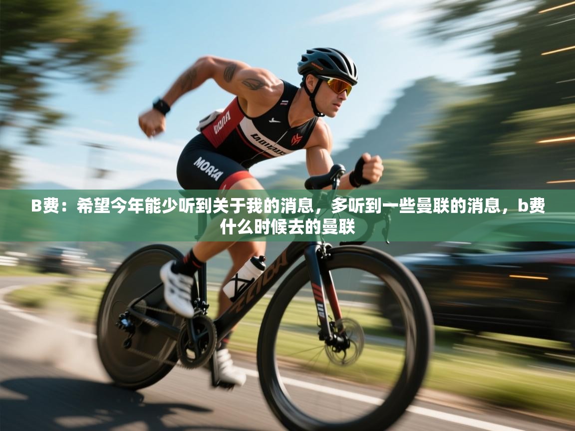 开云体育推送通知设置-B费:希望今年能少听到关于我的消息,多听到一些曼联的消息,b费什么时候去的曼联 第1张