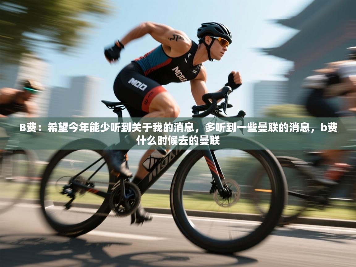 开云体育推送通知设置-B费:希望今年能少听到关于我的消息,多听到一些曼联的消息,b费什么时候去的曼联 第2张