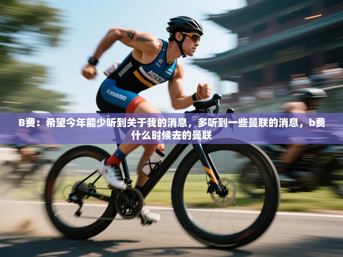 开云体育推送通知设置-B费:希望今年能少听到关于我的消息,多听到一些曼联的消息,b费什么时候去的曼联 第3张