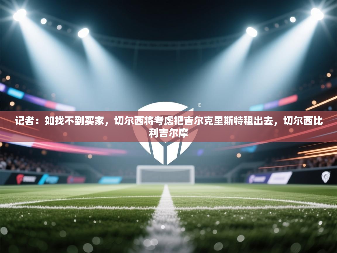 kaiyun sports-记者:如找不到买家,切尔西将考虑把吉尔克里斯特租出去,切尔西比利吉尔摩 第1张