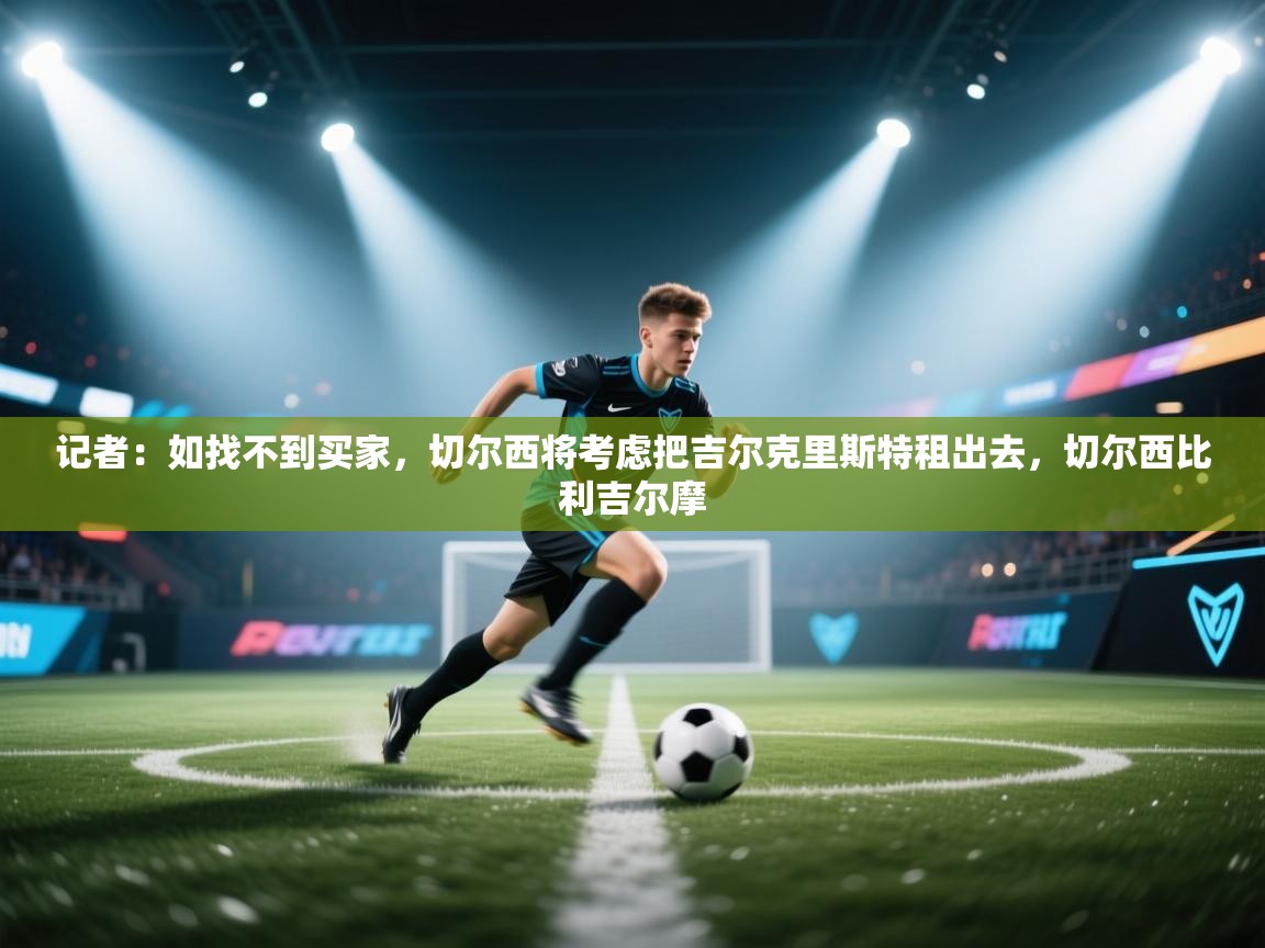 kaiyun sports-记者:如找不到买家,切尔西将考虑把吉尔克里斯特租出去,切尔西比利吉尔摩 第2张