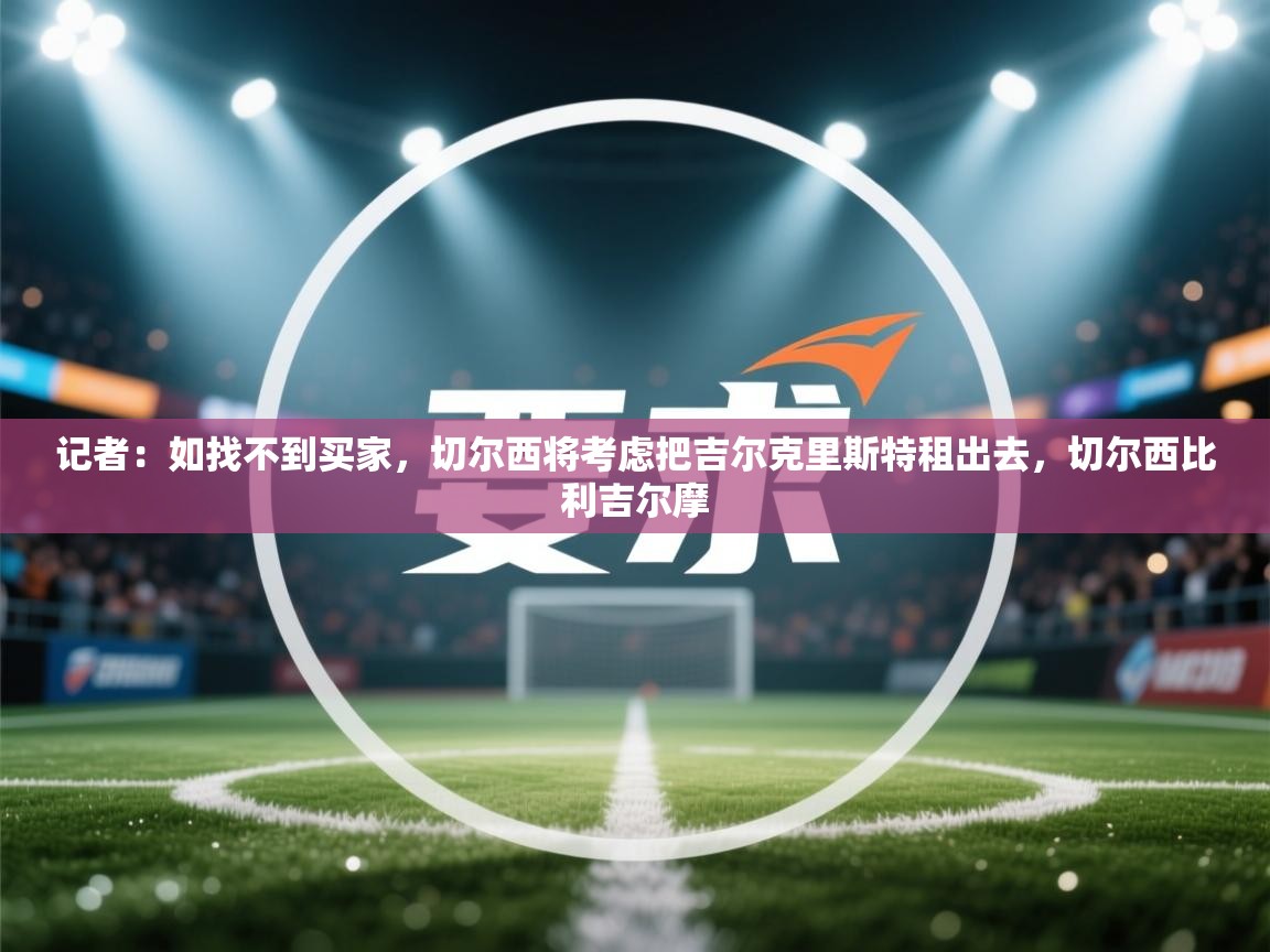 kaiyun sports-记者:如找不到买家,切尔西将考虑把吉尔克里斯特租出去,切尔西比利吉尔摩 第3张