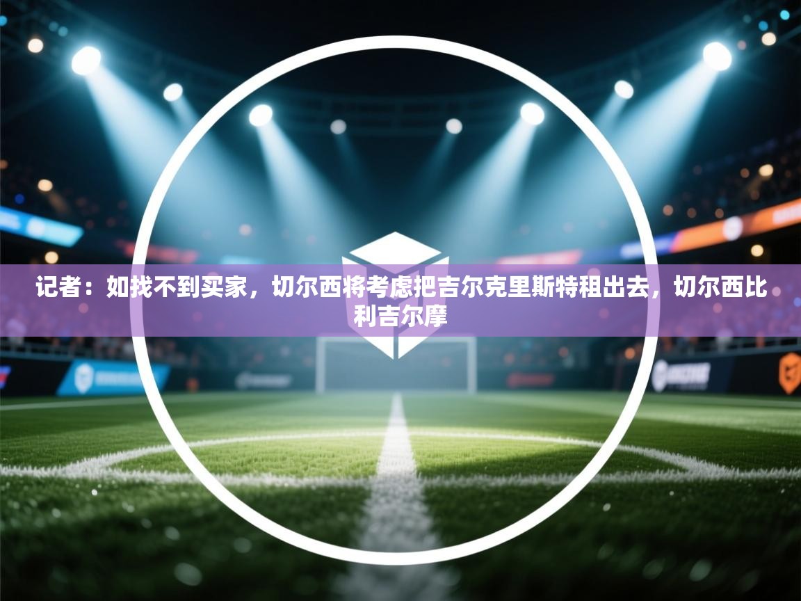 kaiyun sports-记者:如找不到买家,切尔西将考虑把吉尔克里斯特租出去,切尔西比利吉尔摩 第4张