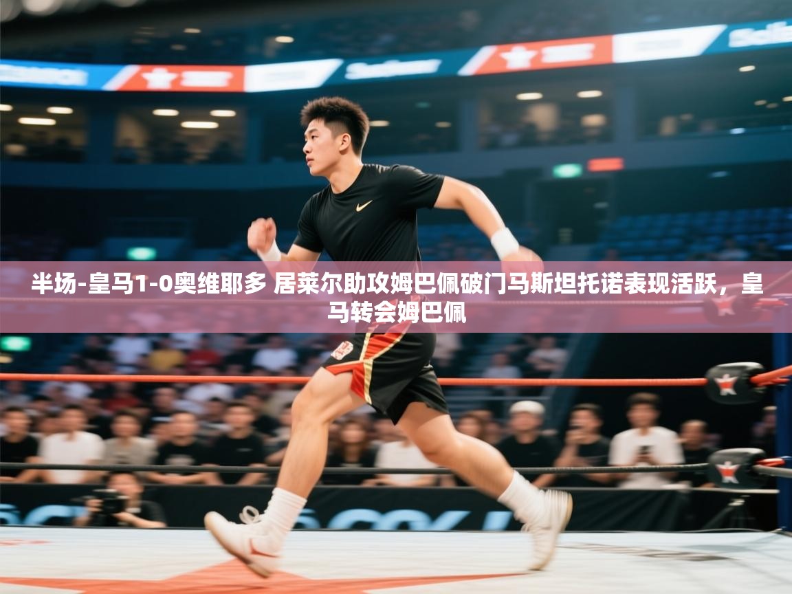 开云体育官方版下载-半场-皇马1-0奥维耶多 居莱尔助攻姆巴佩破门马斯坦托诺表现活跃,皇马转会姆巴佩 第4张