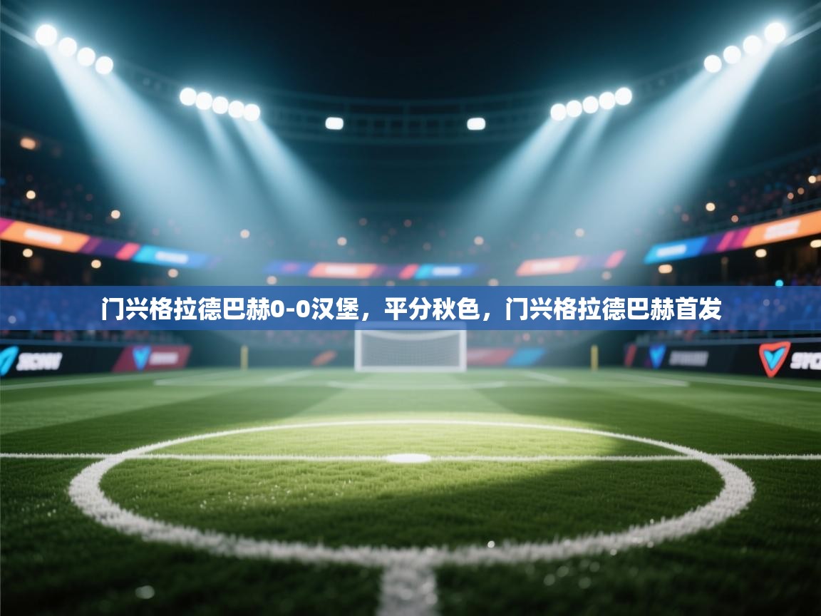 云开体育官网-门兴格拉德巴赫0-0汉堡,平分秋色,门兴格拉德巴赫首发 第2张