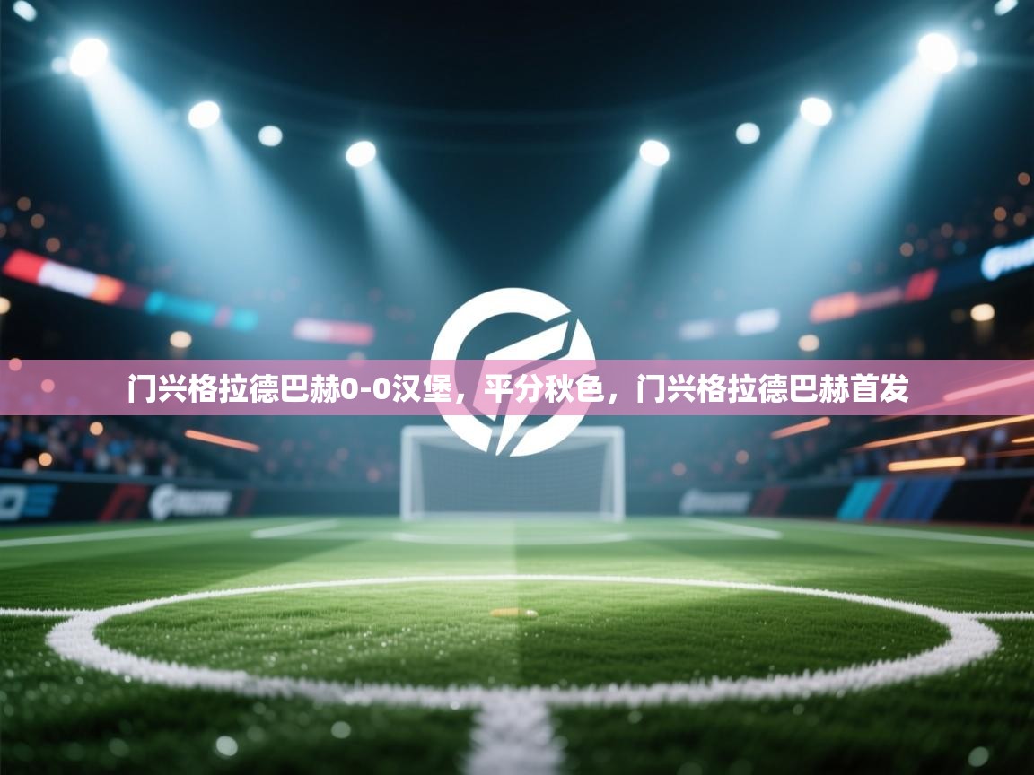 云开体育官网-门兴格拉德巴赫0-0汉堡,平分秋色,门兴格拉德巴赫首发 第3张