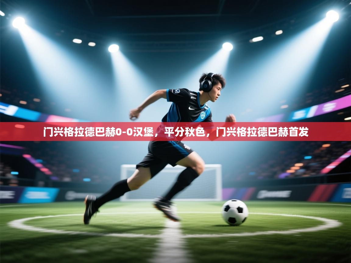 云开体育官网-门兴格拉德巴赫0-0汉堡,平分秋色,门兴格拉德巴赫首发 第4张