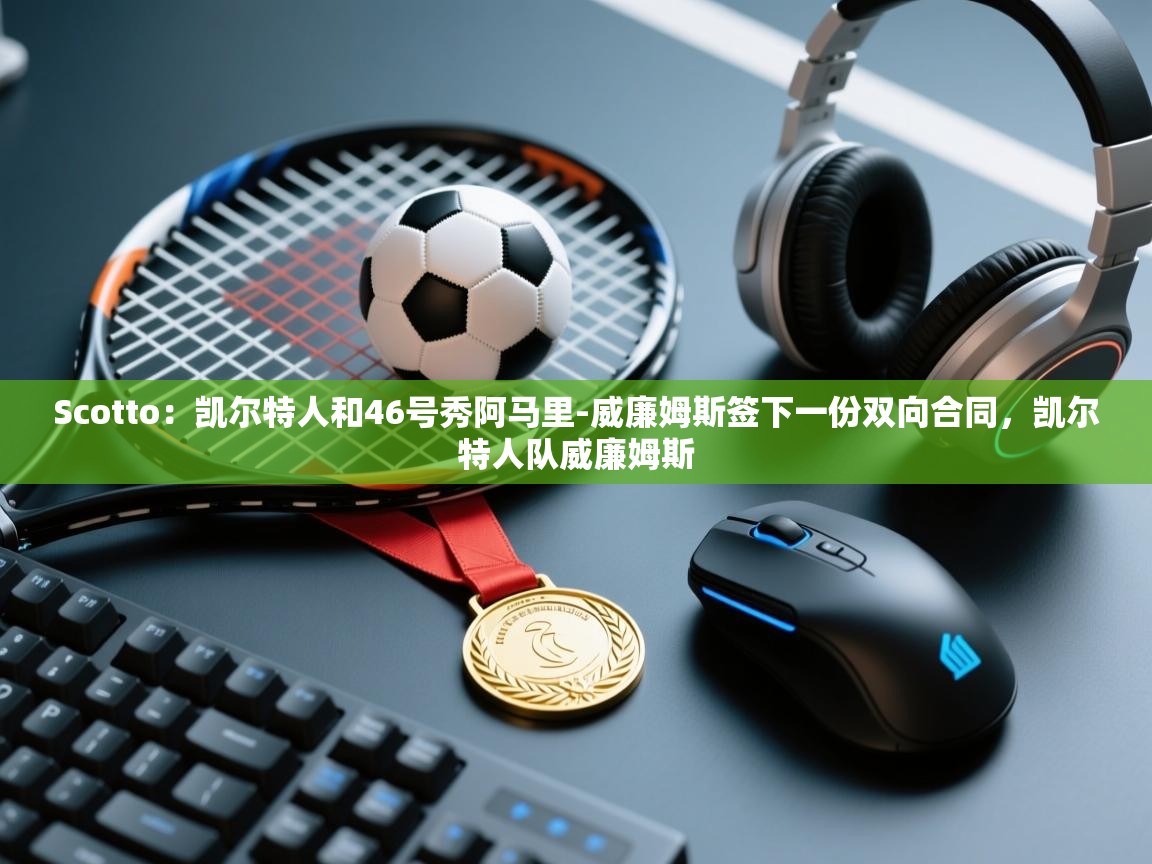 开云体育在线玩-Scotto：凯尔特人和46号秀阿马里-威廉姆斯签下一份双向合同，凯尔特人队威廉姆斯  第2张