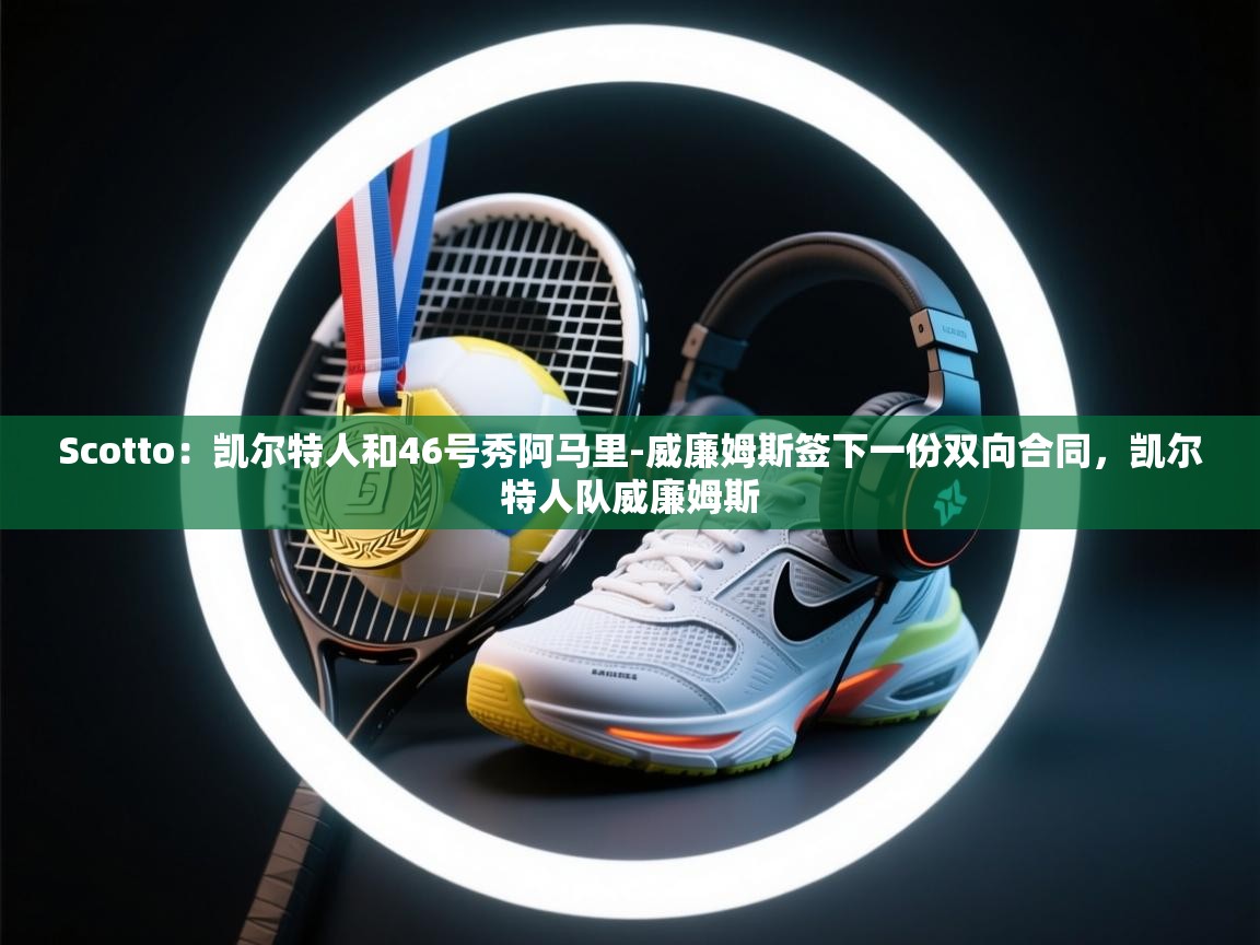 开云体育在线玩-Scotto：凯尔特人和46号秀阿马里-威廉姆斯签下一份双向合同，凯尔特人队威廉姆斯  第4张