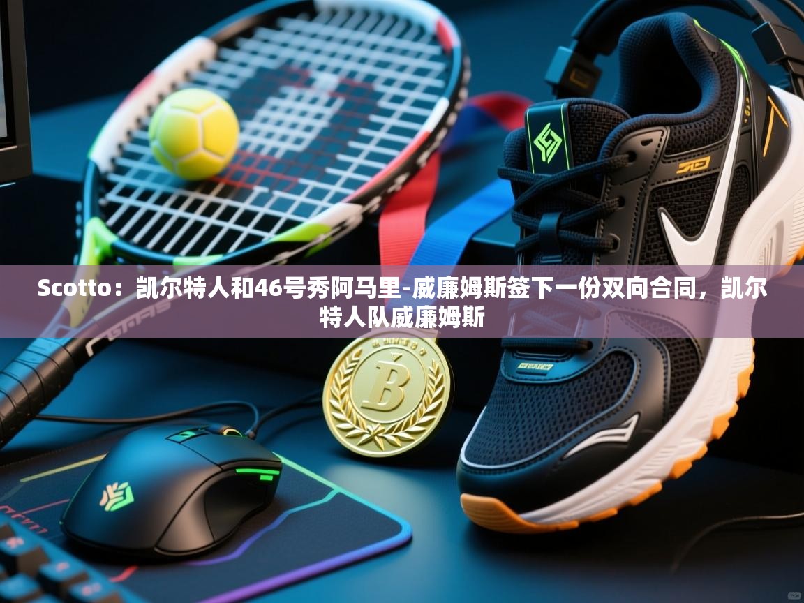 开云体育在线玩-Scotto：凯尔特人和46号秀阿马里-威廉姆斯签下一份双向合同，凯尔特人队威廉姆斯  第3张