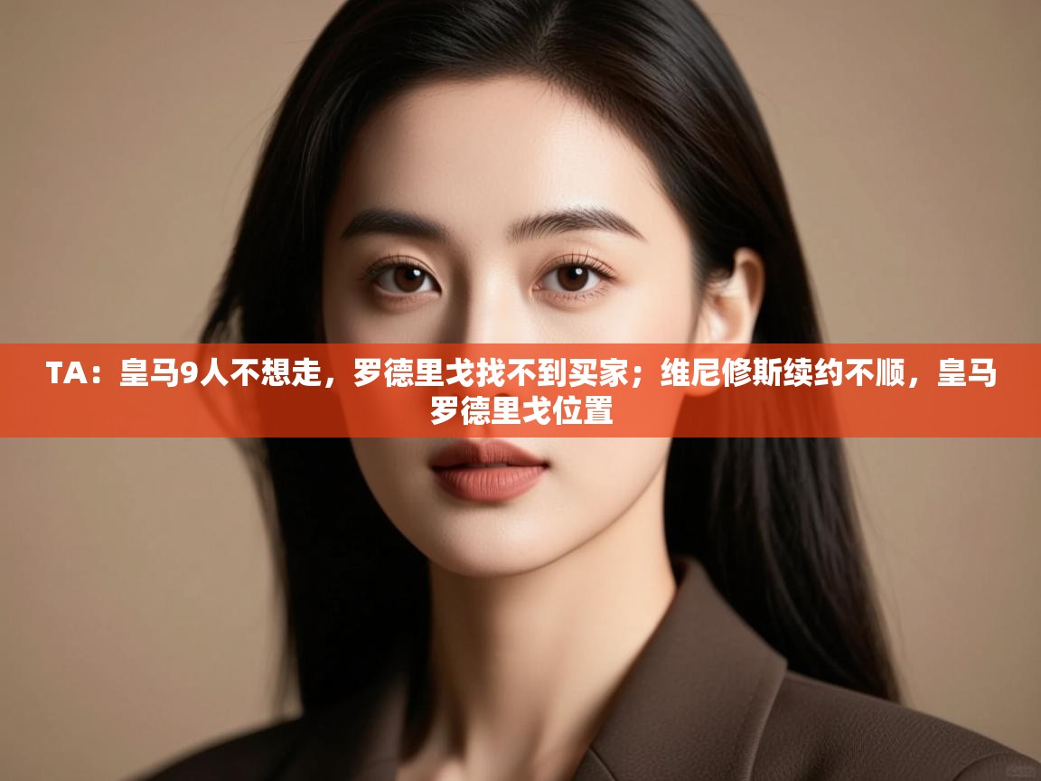 开云体育app投诉-TA：皇马9人不想走，罗德里戈找不到买家；维尼修斯续约不顺，皇马罗德里戈位置  第3张