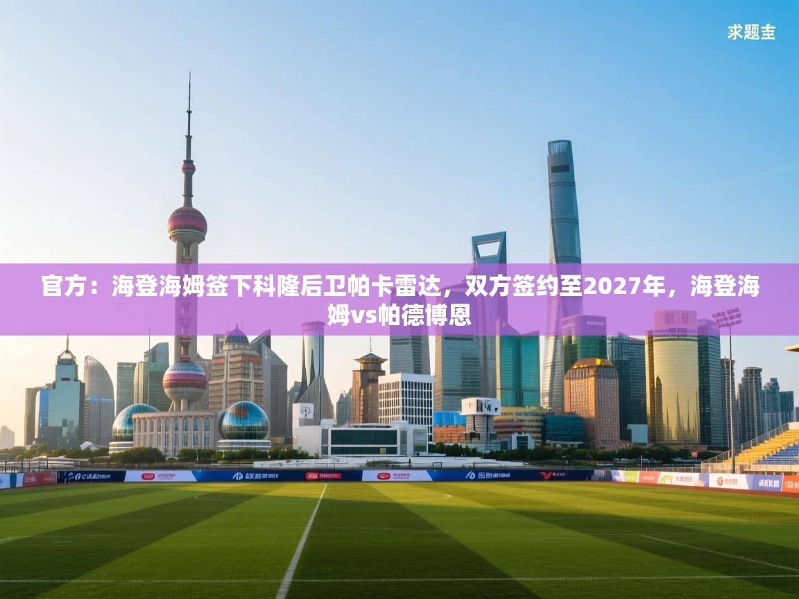 云开体育app登录入口-官方:海登海姆签下科隆后卫帕卡雷达,双方签约至2027年,海登海姆vs帕德博恩 第1张