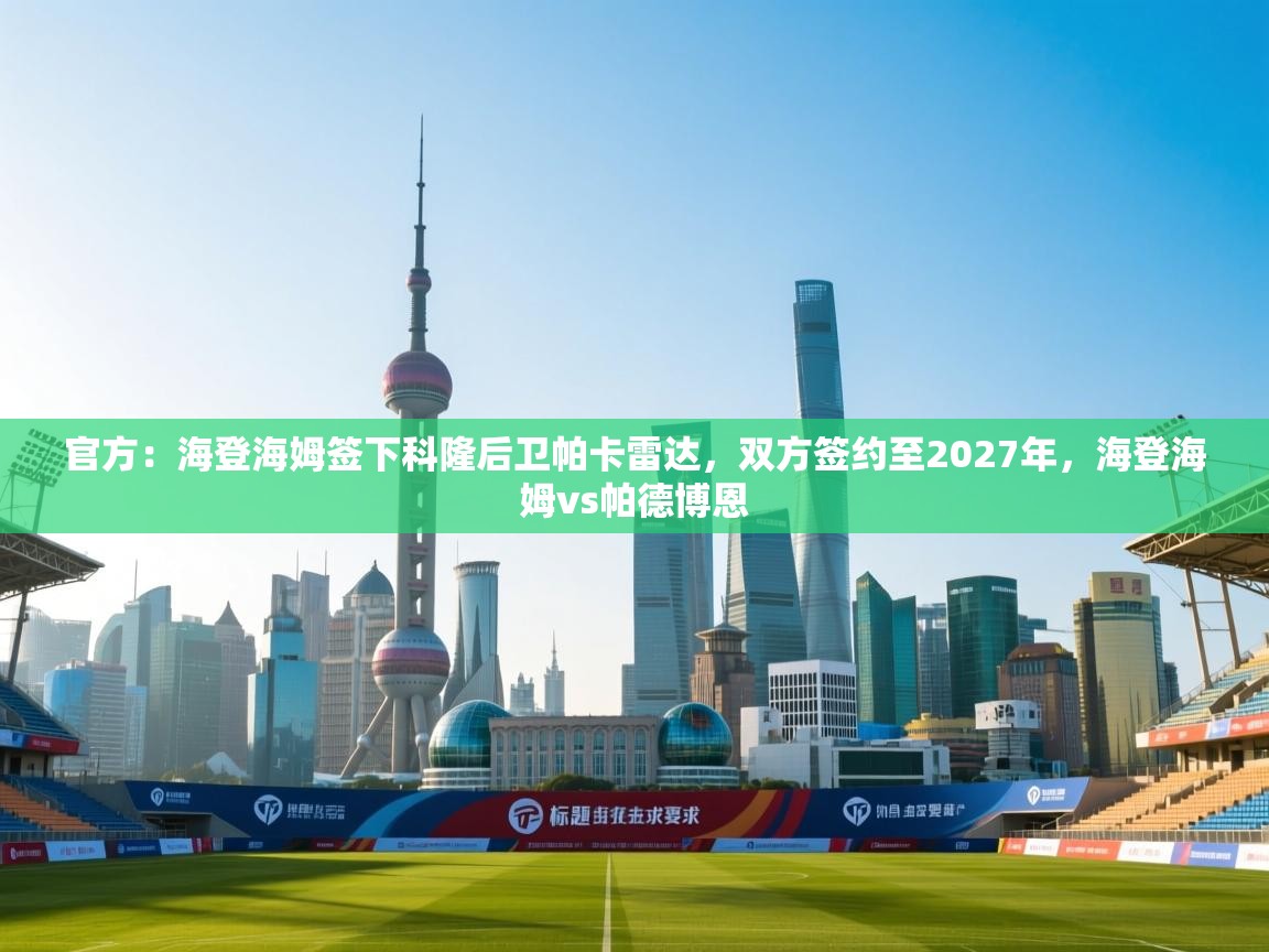 云开体育app登录入口-官方:海登海姆签下科隆后卫帕卡雷达,双方签约至2027年,海登海姆vs帕德博恩 第3张