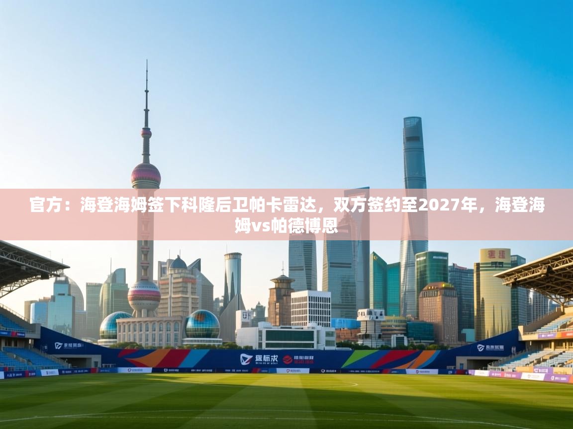 云开体育app登录入口-官方:海登海姆签下科隆后卫帕卡雷达,双方签约至2027年,海登海姆vs帕德博恩 第2张