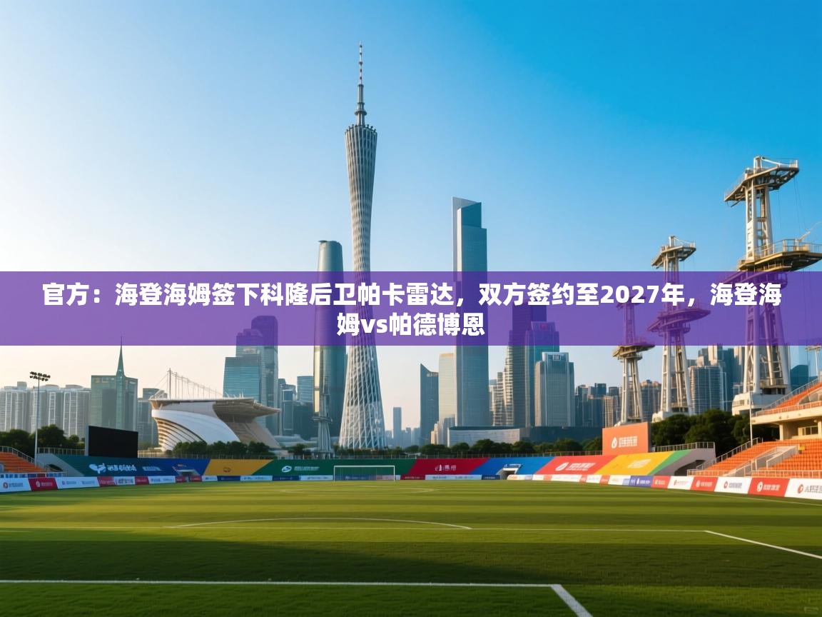 云开体育app登录入口-官方:海登海姆签下科隆后卫帕卡雷达,双方签约至2027年,海登海姆vs帕德博恩 第4张