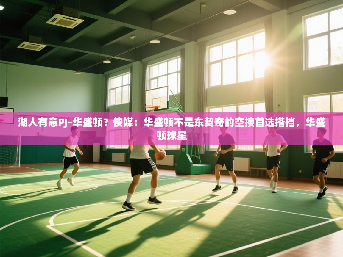 开云体育在线观看-湖人有意PJ-华盛顿？侠媒：华盛顿不是东契奇的空接首选搭档，华盛顿球星  第2张