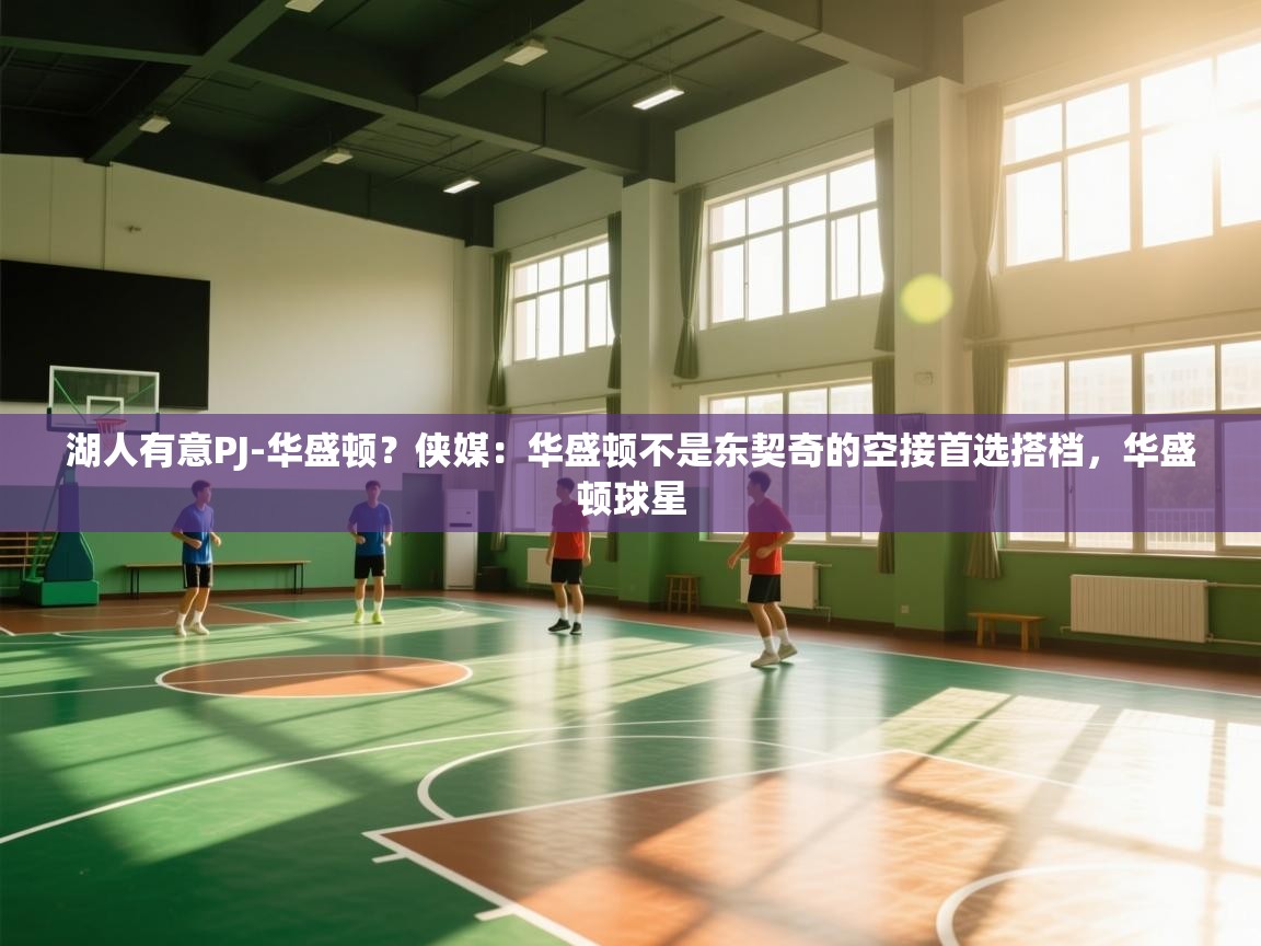 开云体育在线观看-湖人有意PJ-华盛顿？侠媒：华盛顿不是东契奇的空接首选搭档，华盛顿球星  第3张