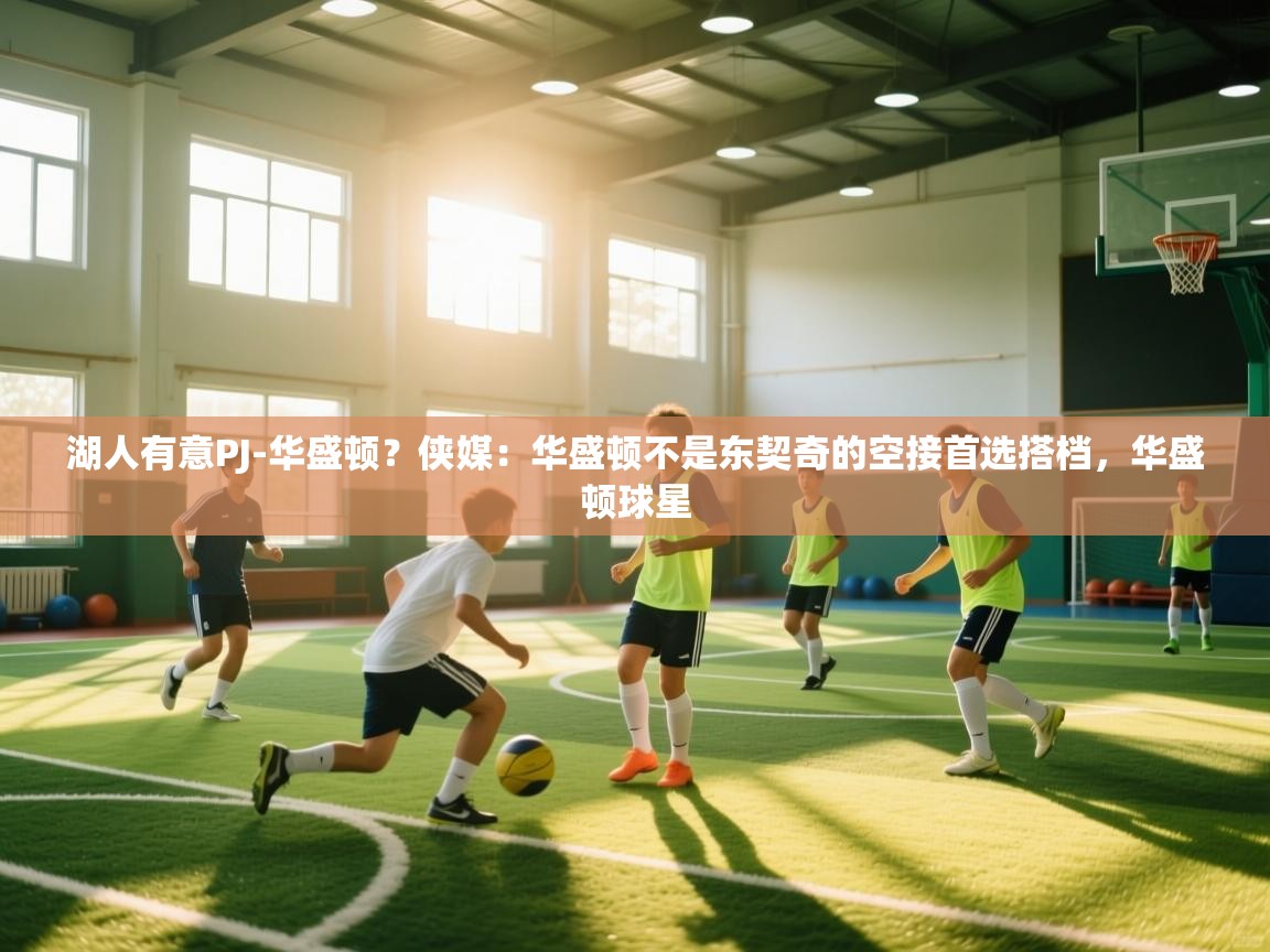 开云体育在线观看-湖人有意PJ-华盛顿？侠媒：华盛顿不是东契奇的空接首选搭档，华盛顿球星  第4张