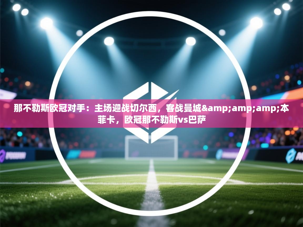 开云体育旧版下载地址-那不勒斯欧冠对手：主场迎战切尔西，客战曼城&本菲卡，欧冠那不勒斯vs巴萨  第3张