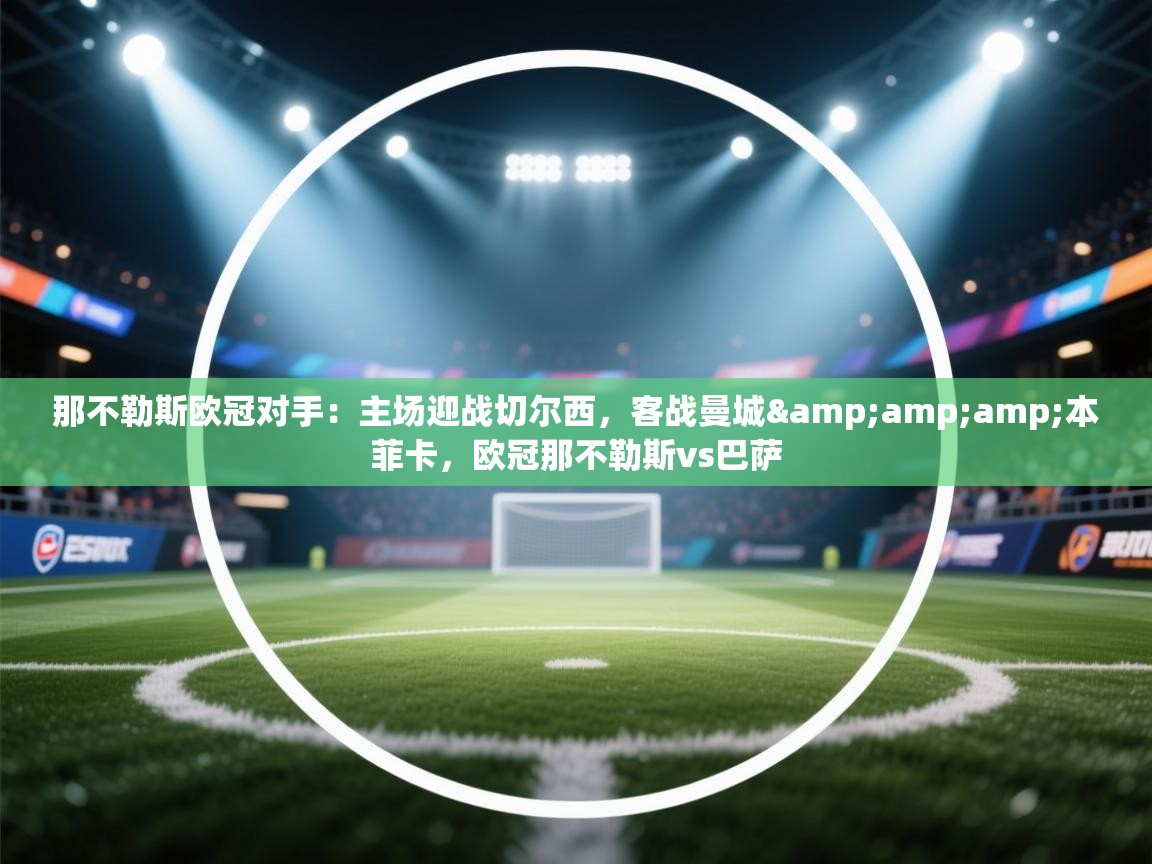 开云体育旧版下载地址-那不勒斯欧冠对手：主场迎战切尔西，客战曼城&本菲卡，欧冠那不勒斯vs巴萨  第2张