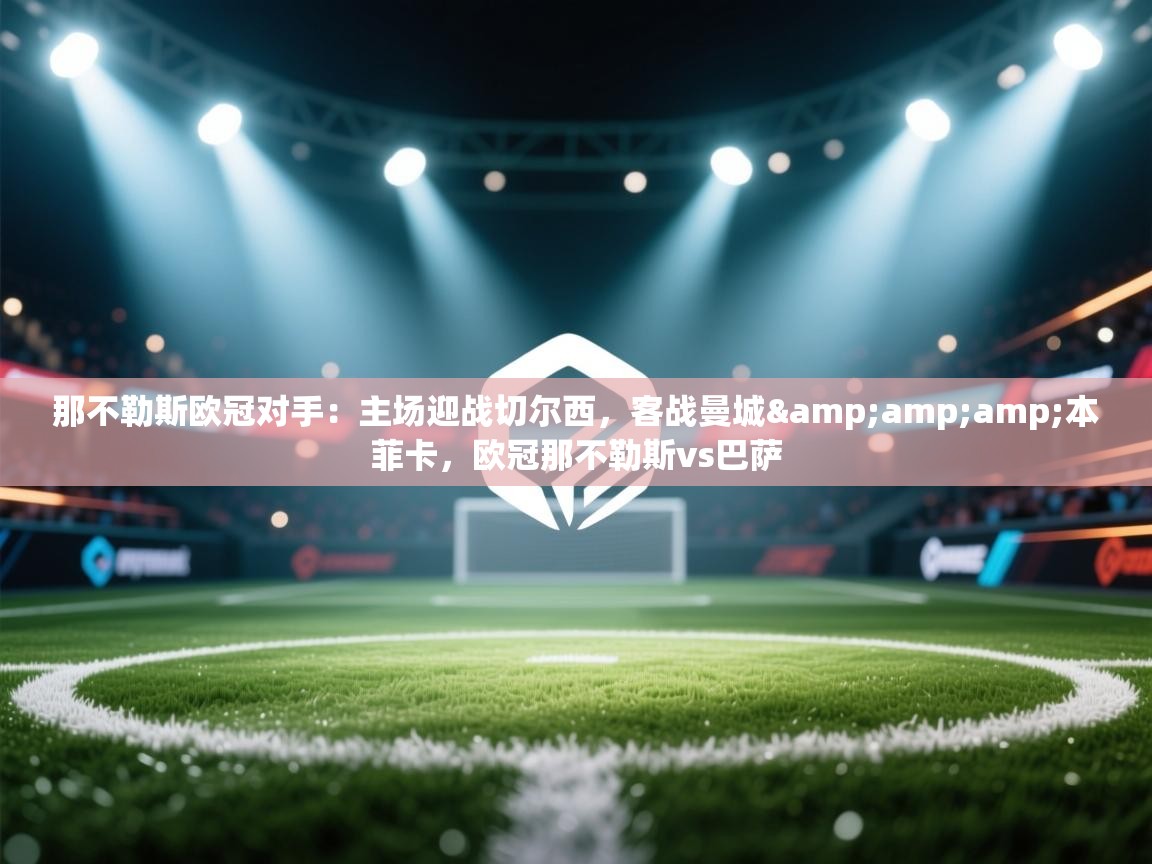 开云体育旧版下载地址-那不勒斯欧冠对手：主场迎战切尔西，客战曼城&本菲卡，欧冠那不勒斯vs巴萨  第4张
