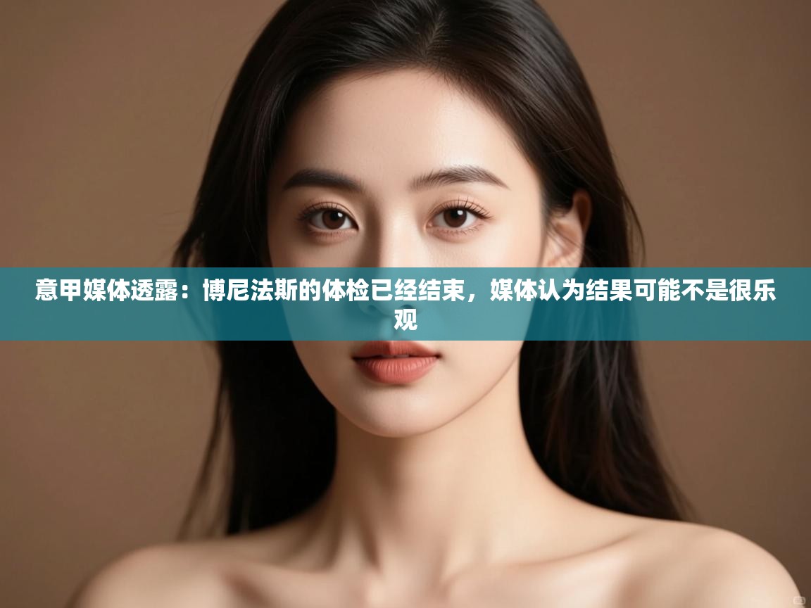 开云数据-意甲媒体透露：博尼法斯的体检已经结束，媒体认为结果可能不是很乐观  第2张