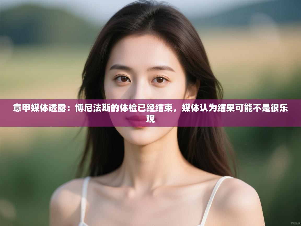 开云数据-意甲媒体透露：博尼法斯的体检已经结束，媒体认为结果可能不是很乐观  第3张