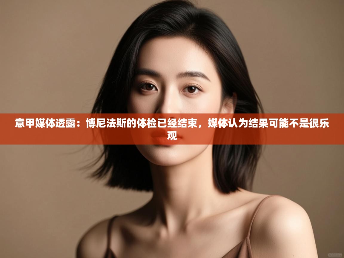 开云数据-意甲媒体透露：博尼法斯的体检已经结束，媒体认为结果可能不是很乐观  第4张