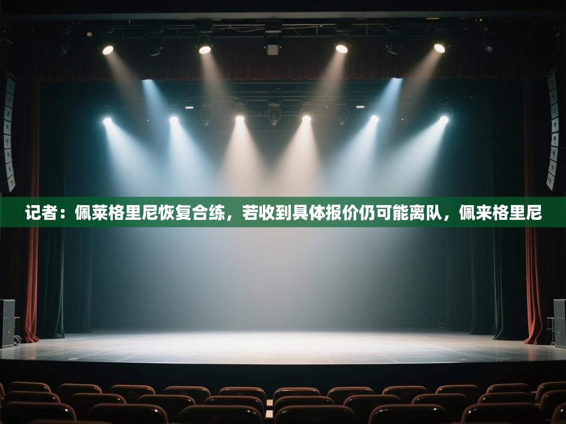 开云APP-记者:佩莱格里尼恢复合练,若收到具体报价仍可能离队,佩来格里尼