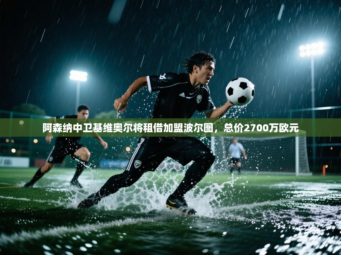 开云体育工单提交入口-阿森纳中卫基维奥尔将租借加盟波尔图,总价2700万欧元