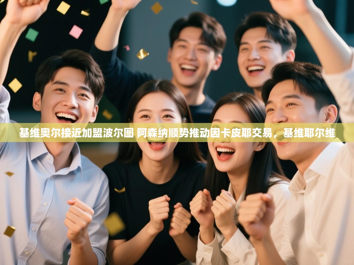 开云体育多语言中文版-基维奥尔接近加盟波尔图 阿森纳顺势推动因卡皮耶交易,基维耶尔维