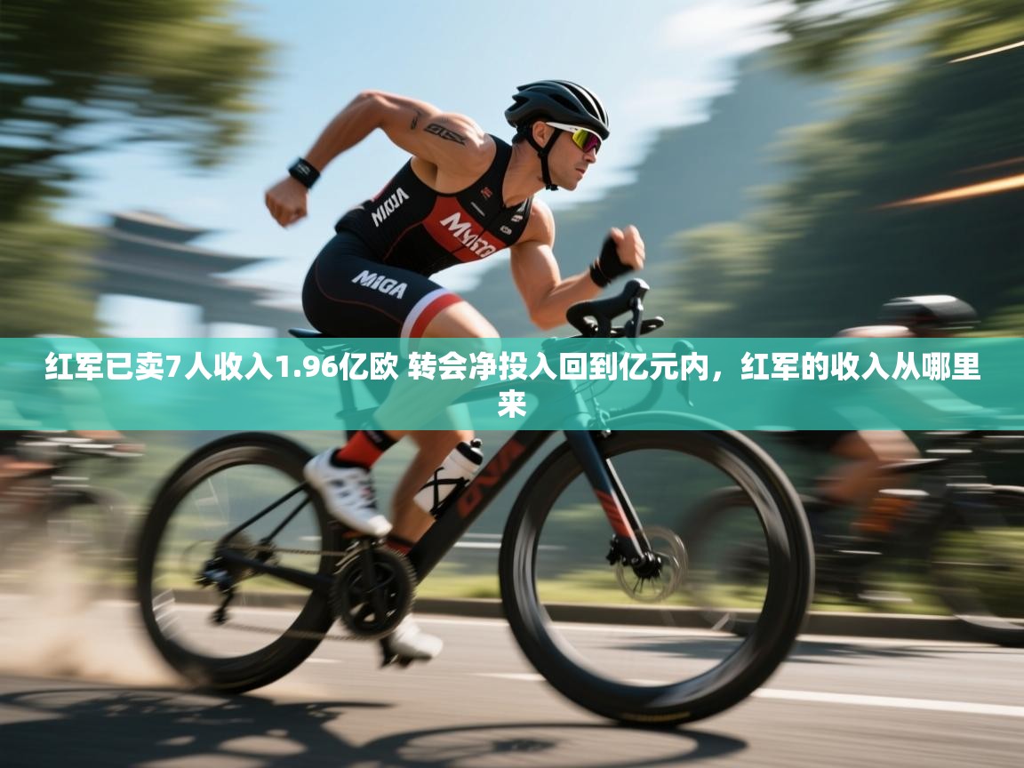开云APP-红军已卖7人收入1.96亿欧 转会净投入回到亿元内,红军的收入从哪里来 第1张