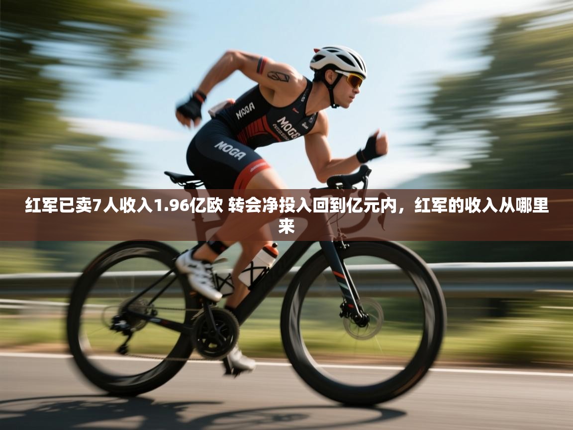 开云APP-红军已卖7人收入1.96亿欧 转会净投入回到亿元内,红军的收入从哪里来 第3张