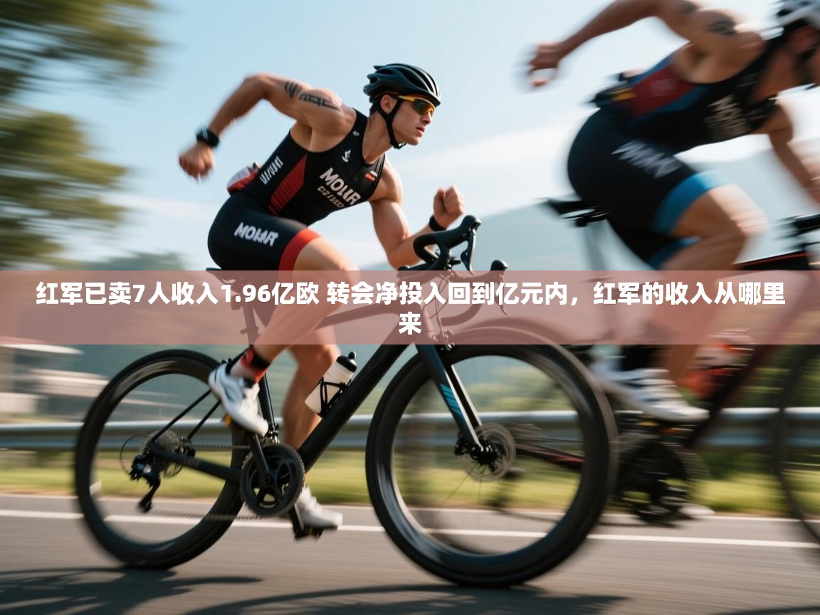 开云APP-红军已卖7人收入1.96亿欧 转会净投入回到亿元内,红军的收入从哪里来 第2张