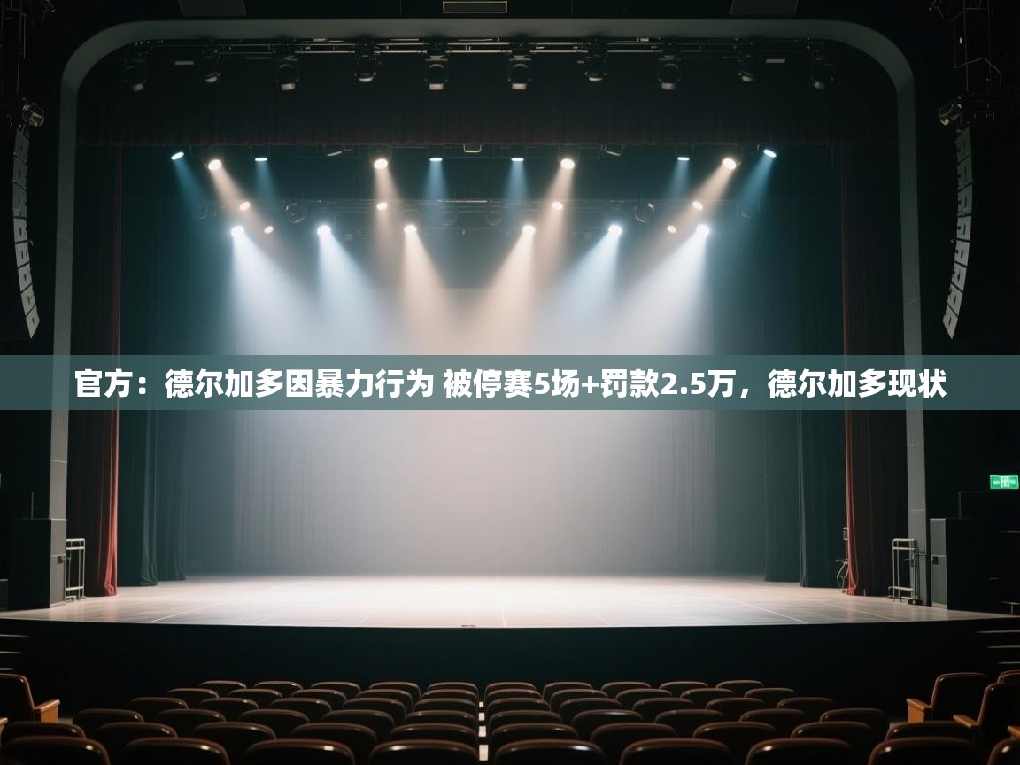 开云客服-官方:德尔加多因暴力行为 被停赛5场+罚款2.5万,德尔加多现状