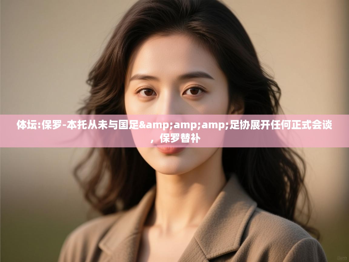 开云体育入口客服-体坛:保罗-本托从未与国足&足协展开任何正式会谈,保罗替补 第1张