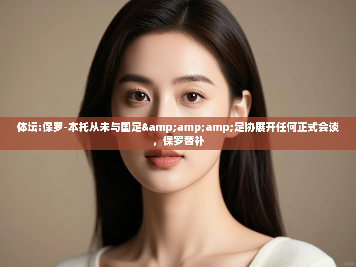 开云体育入口客服-体坛:保罗-本托从未与国足&足协展开任何正式会谈,保罗替补 第2张